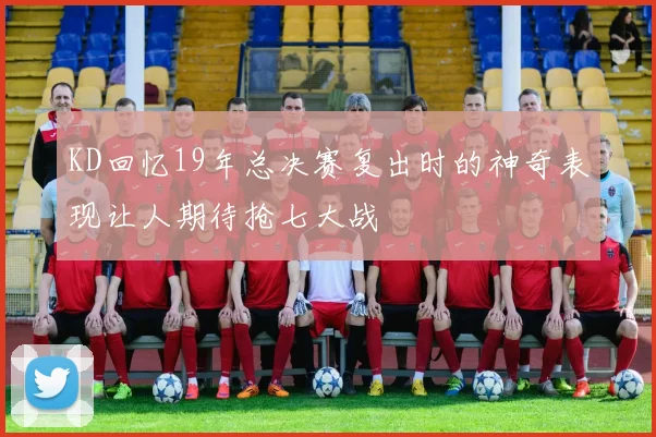 KD回忆19年总决赛复出时的神奇表现让人期待抢七大战