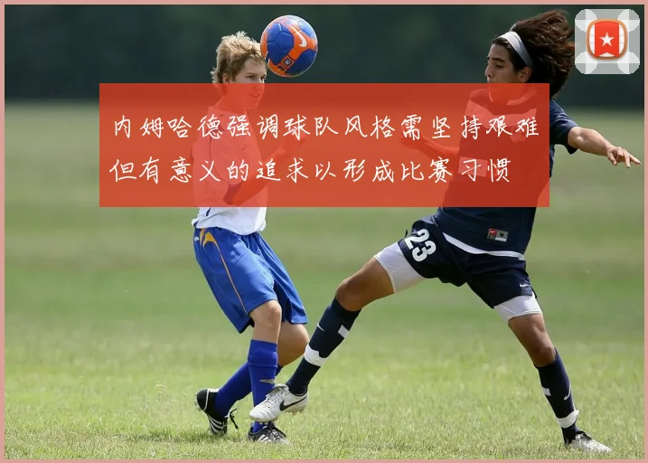 内姆哈德强调球队风格需坚持艰难但有意义的追求以形成比赛习惯