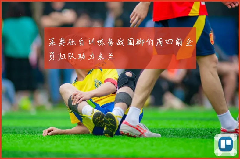 莱奥独自训练备战国脚们周四前全员归队助力米兰