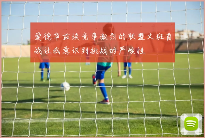 爱德华兹谈竞争激烈的联盟文班首战让我意识到挑战的严峻性