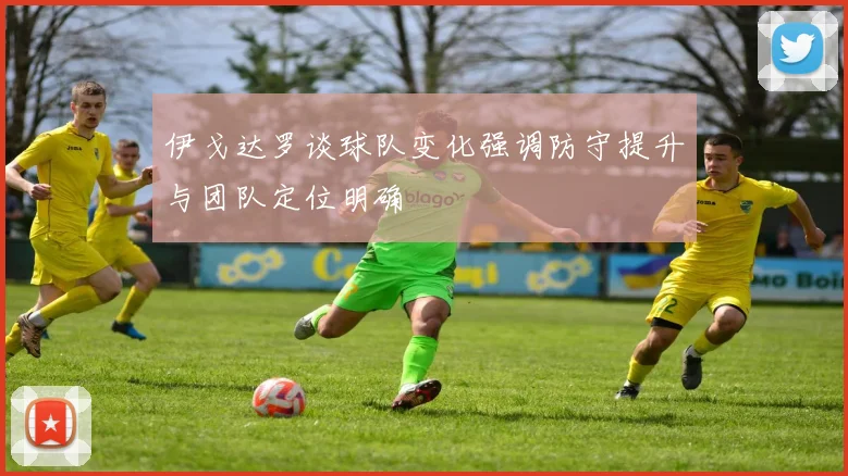 伊戈达罗谈球队变化强调防守提升与团队定位明确