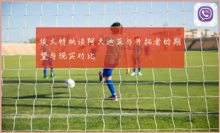 埃文特纳谈阿夫迪亚与开拓者的期望与现实对比