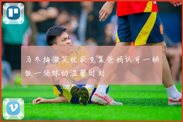 马冬梅微笑收获克莱爸妈认可一顿饭一场球的温馨时刻