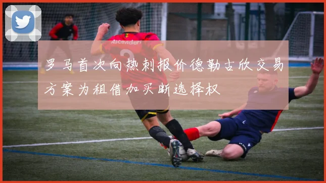 罗马首次向热刺报价德勒古欣交易方案为租借加买断选择权