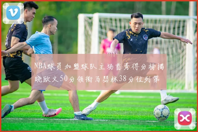 NBA球员加盟球队主场首秀得分榜揭晓欧文50分领衔马瑟林38分位列第四