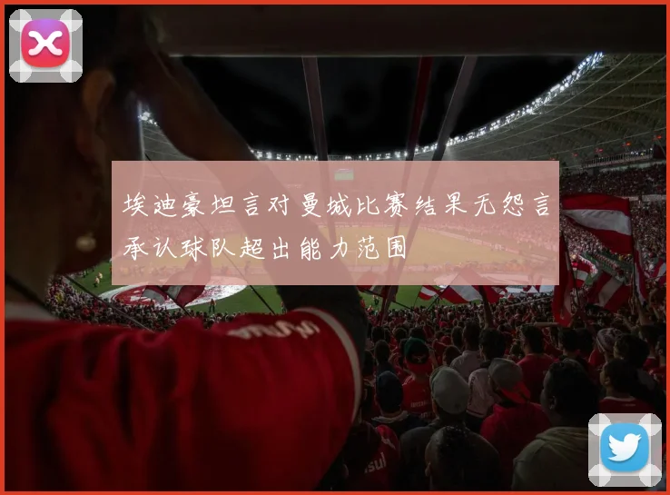 埃迪豪坦言对曼城比赛结果无怨言承认球队超出能力范围