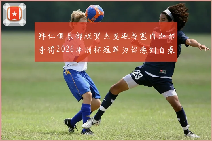 拜仁俱乐部祝贺杰克逊与塞内加尔夺得2026非洲杯冠军为你感到自豪