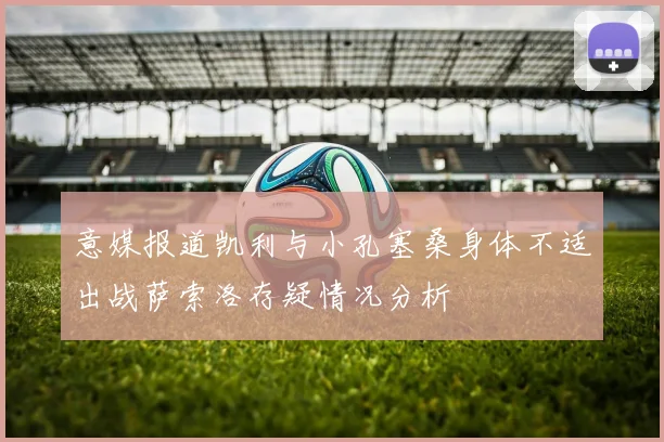 意媒报道凯利与小孔塞桑身体不适出战萨索洛存疑情况分析