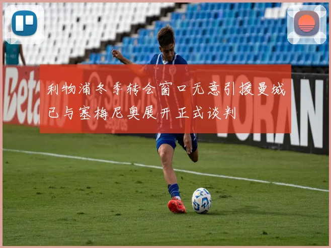 利物浦冬季转会窗口无意引援曼城已与塞梅尼奥展开正式谈判