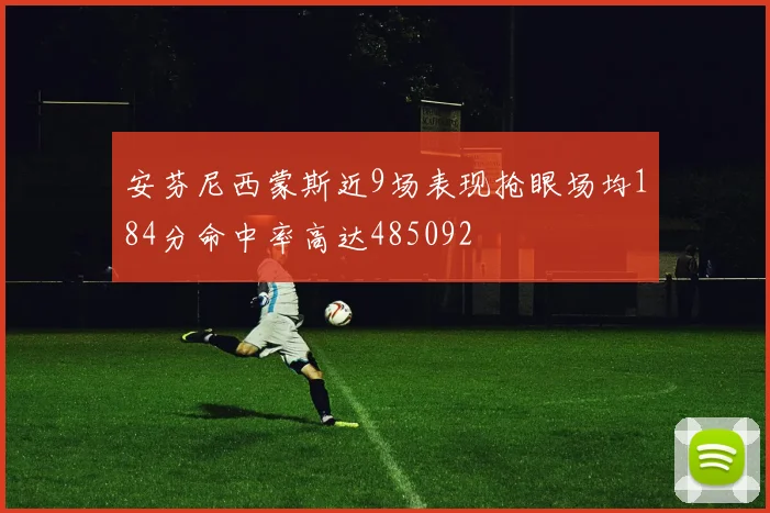 安芬尼西蒙斯近9场表现抢眼场均184分命中率高达485092