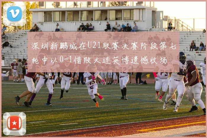 深圳新鹏城在U21联赛决赛阶段第七轮中以0-1惜败大连英博遗憾收场