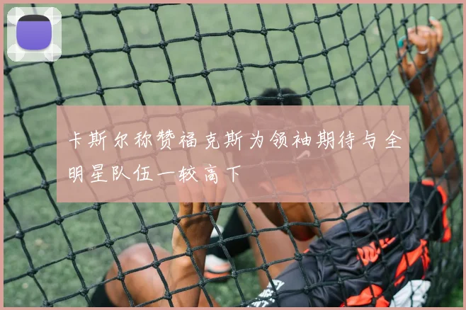 卡斯尔称赞福克斯为领袖期待与全明星队伍一较高下