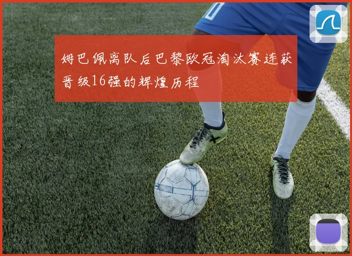 姆巴佩离队后巴黎欧冠淘汰赛连获晋级16强的辉煌历程