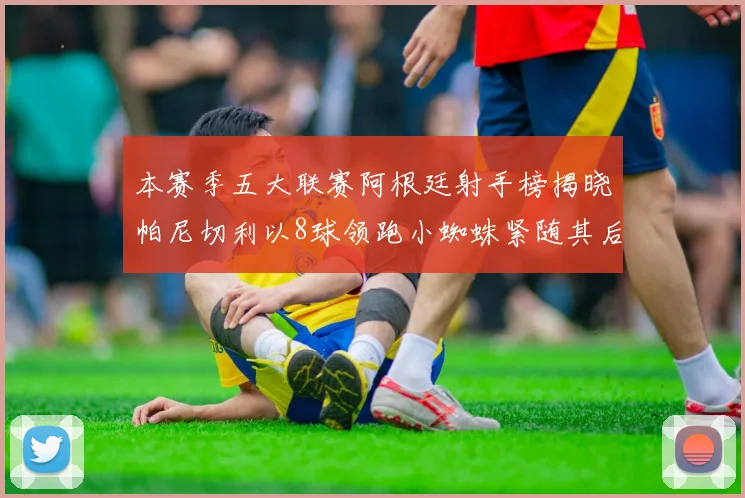 本赛季五大联赛阿根廷射手榜揭晓帕尼切利以8球领跑小蜘蛛紧随其后