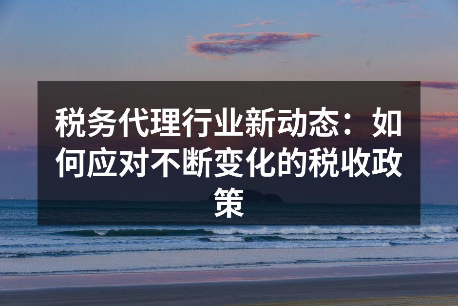 税务代理行业新动态：如何应对不断变化的税收政策